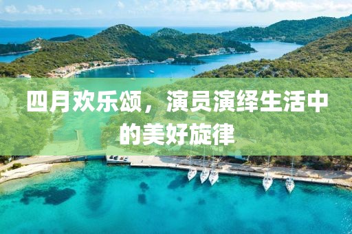四月歡樂頌，演員演繹生活中的美好旋律