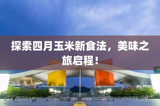 探索四月玉米新食法，美味之旅啟程！