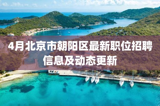 4月北京市朝陽區(qū)最新職位招聘信息及動態(tài)更新