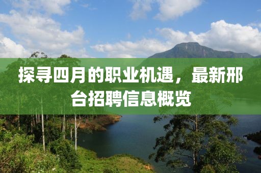 探尋四月的職業(yè)機(jī)遇，最新邢臺(tái)招聘信息概覽