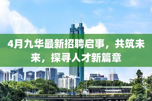 4月九華最新招聘啟事，共筑未來，探尋人才新篇章