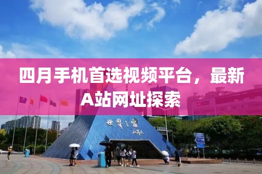 四月手機(jī)首選視頻平臺(tái)，最新A站網(wǎng)址探索