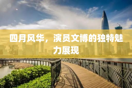 四月風華，演員文博的獨特魅力展現(xiàn)