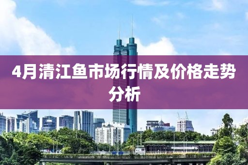 4月清江魚市場行情及價格走勢分析