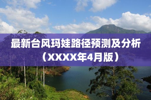 最新臺(tái)風(fēng)瑪娃路徑預(yù)測(cè)及分析（XXXX年4月版）