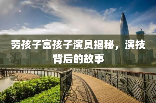 窮孩子富孩子演員揭秘，演技背后的故事