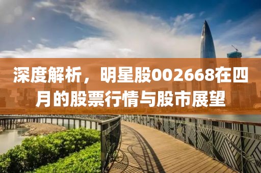 深度解析，明星股002668在四月的股票行情與股市展望