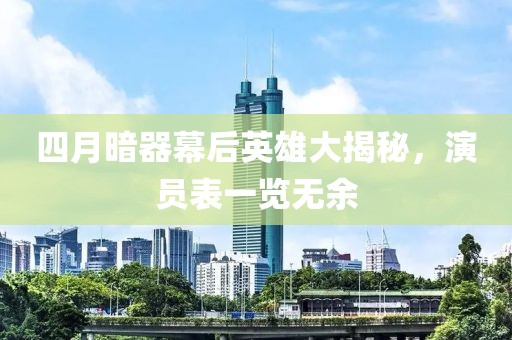 四月暗器幕后英雄大揭秘，演員表一覽無余