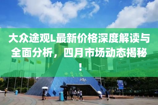 大眾途觀L最新價(jià)格深度解讀與全面分析，四月市場(chǎng)動(dòng)態(tài)揭秘！