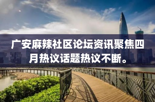 廣安麻辣社區(qū)論壇資訊聚焦四月熱議話題熱議不斷。