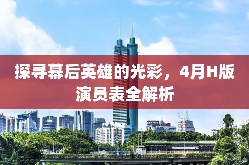 探尋幕后英雄的光彩，4月H版演員表全解析