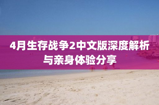 4月生存戰(zhàn)爭2中文版深度解析與親身體驗分享