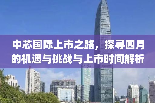 中芯國際上市之路，探尋四月的機遇與挑戰(zhàn)與上市時間解析
