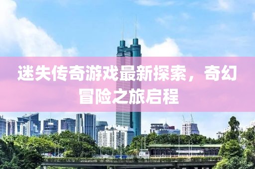 迷失傳奇游戲最新探索，奇幻冒險(xiǎn)之旅啟程