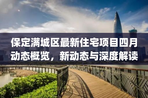 保定滿城區(qū)最新住宅項目四月動態(tài)概覽，新動態(tài)與深度解讀