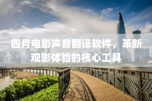 四月電影聲音翻譯軟件，革新觀影體驗(yàn)的核心工具