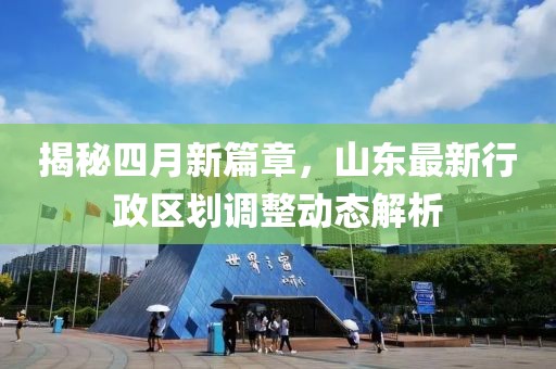 揭秘四月新篇章，山東最新行政區(qū)劃調(diào)整動態(tài)解析