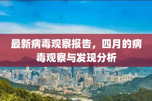 最新病毒觀察報告，四月的病毒觀察與發(fā)現(xiàn)分析