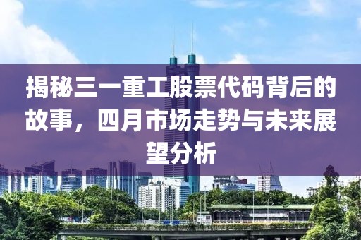 揭秘三一重工股票代碼背后的故事，四月市場走勢與未來展望分析