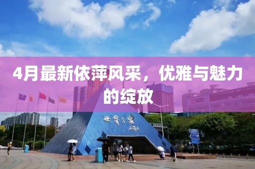 4月最新依萍風采，優(yōu)雅與魅力的綻放