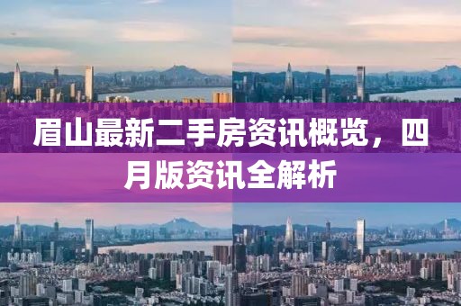眉山最新二手房資訊概覽，四月版資訊全解析