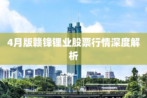 4月版贛鋒鋰業(yè)股票行情深度解析