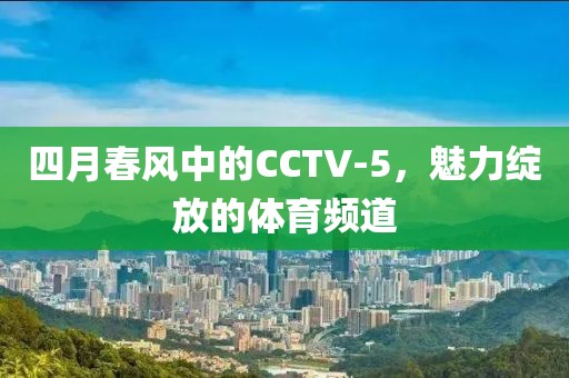四月春風(fēng)中的CCTV-5，魅力綻放的體育頻道