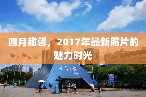 四月甜馨，2017年最新照片的魅力時(shí)光