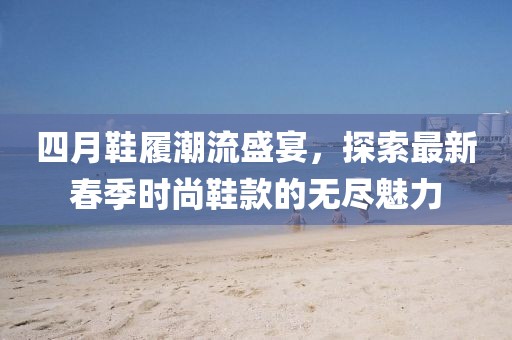四月鞋履潮流盛宴，探索最新春季時尚鞋款的無盡魅力