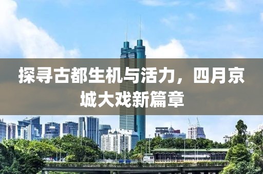 探尋古都生機(jī)與活力，四月京城大戲新篇章