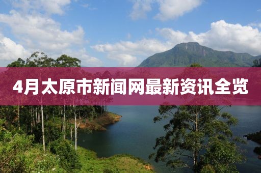 4月太原市新聞網(wǎng)最新資訊全覽