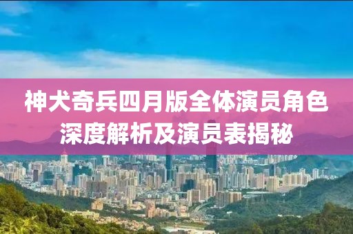 神犬奇兵四月版全體演員角色深度解析及演員表揭秘