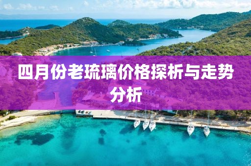 四月份老琉璃價格探析與走勢分析