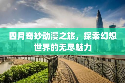 四月奇妙動(dòng)漫之旅，探索幻想世界的無盡魅力