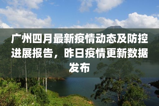 廣州四月最新疫情動態(tài)及防控進展報告，昨日疫情更新數(shù)據(jù)發(fā)布
