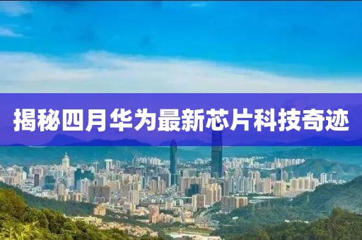 揭秘四月華為最新芯片科技奇跡