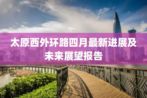 太原西外環(huán)路四月最新進展及未來展望報告