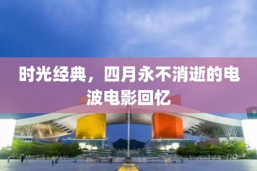 時(shí)光經(jīng)典，四月永不消逝的電波電影回憶