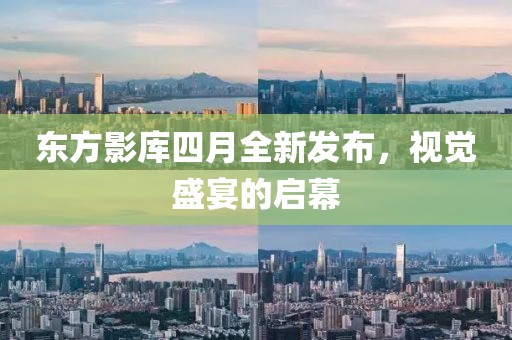 東方影庫(kù)四月全新發(fā)布，視覺盛宴的啟幕