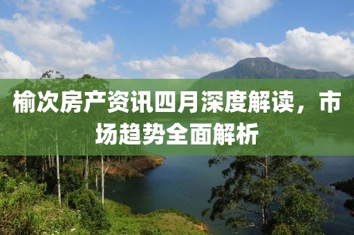 榆次房產(chǎn)資訊四月深度解讀，市場趨勢全面解析