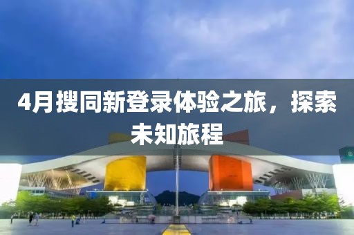 4月搜同新登錄體驗(yàn)之旅，探索未知旅程