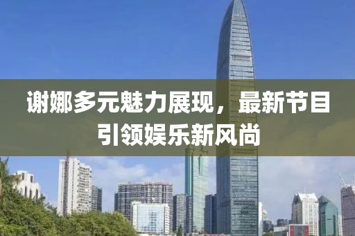 謝娜多元魅力展現(xiàn)，最新節(jié)目引領(lǐng)娛樂(lè)新風(fēng)尚