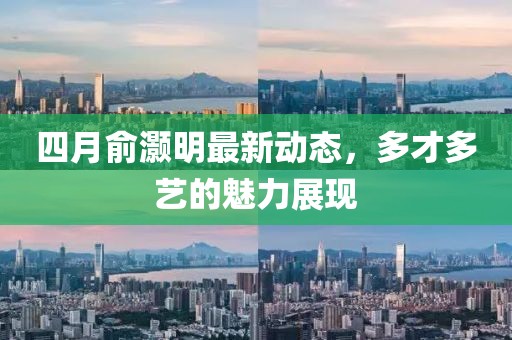 四月俞灝明最新動態(tài)，多才多藝的魅力展現(xiàn)