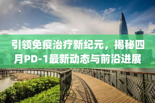 引領(lǐng)免疫治療新紀元，揭秘四月PD-1最新動態(tài)與前沿進展
