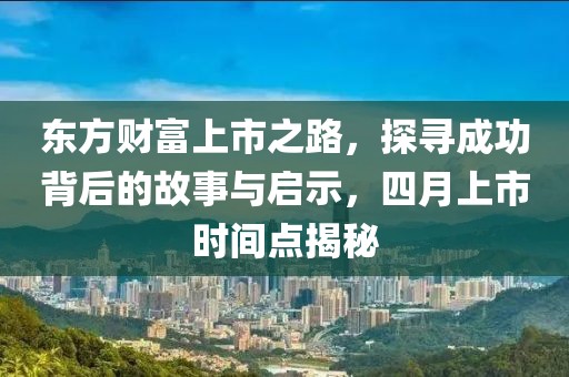 東方財(cái)富上市之路，探尋成功背后的故事與啟示，四月上市時(shí)間點(diǎn)揭秘