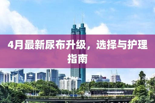 4月最新尿布升級(jí)，選擇與護(hù)理指南