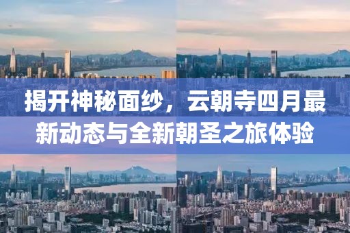 揭開(kāi)神秘面紗，云朝寺四月最新動(dòng)態(tài)與全新朝圣之旅體驗(yàn)