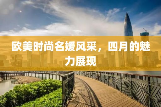 歐美時(shí)尚名媛風(fēng)采，四月的魅力展現(xiàn)
