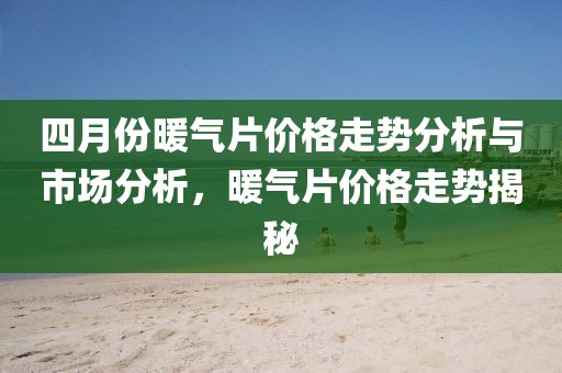 四月份暖氣片價(jià)格走勢(shì)分析與市場(chǎng)分析，暖氣片價(jià)格走勢(shì)揭秘