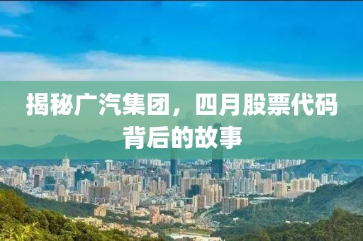 揭秘廣汽集團(tuán)，四月股票代碼背后的故事
